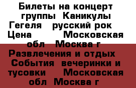 Билеты на концерт группы “Каникулы Гегеля“ (русский рок) › Цена ­ 500 - Московская обл., Москва г. Развлечения и отдых » События, вечеринки и тусовки   . Московская обл.,Москва г.